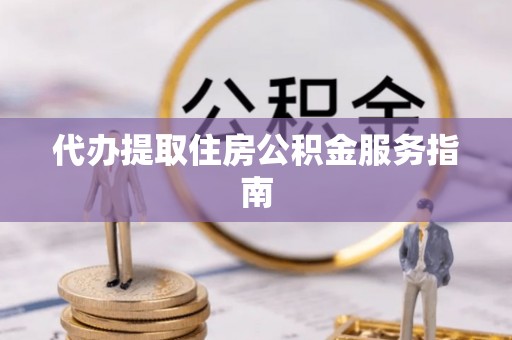 钦州代办提取住房公积金服务指南
